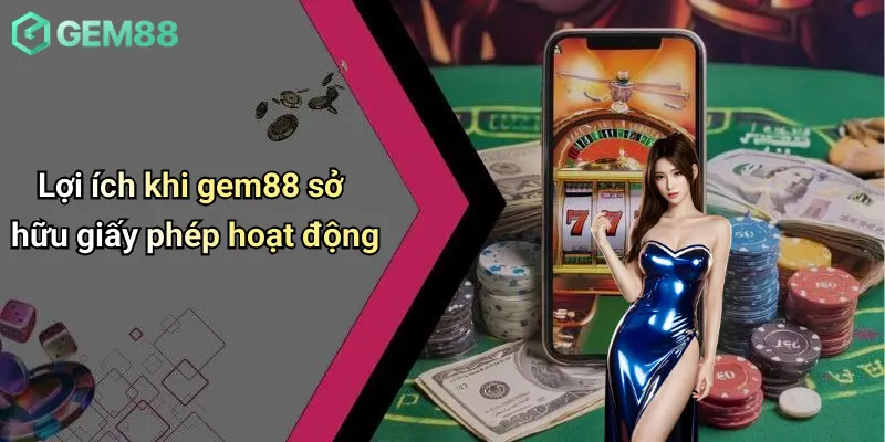 Giấy Phép Hoạt Động 4 Lợi ích khi gem88 sở hữu giấy phép hoạt động